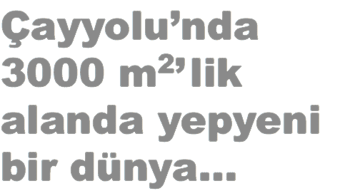 Çayyolu’nda
3000 m2’ lik
alanda yepyeni
bir dünya…